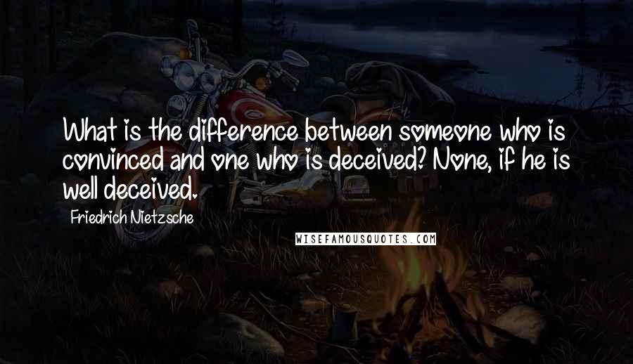 Friedrich Nietzsche Quotes: What is the difference between someone who is convinced and one who is deceived? None, if he is well deceived.