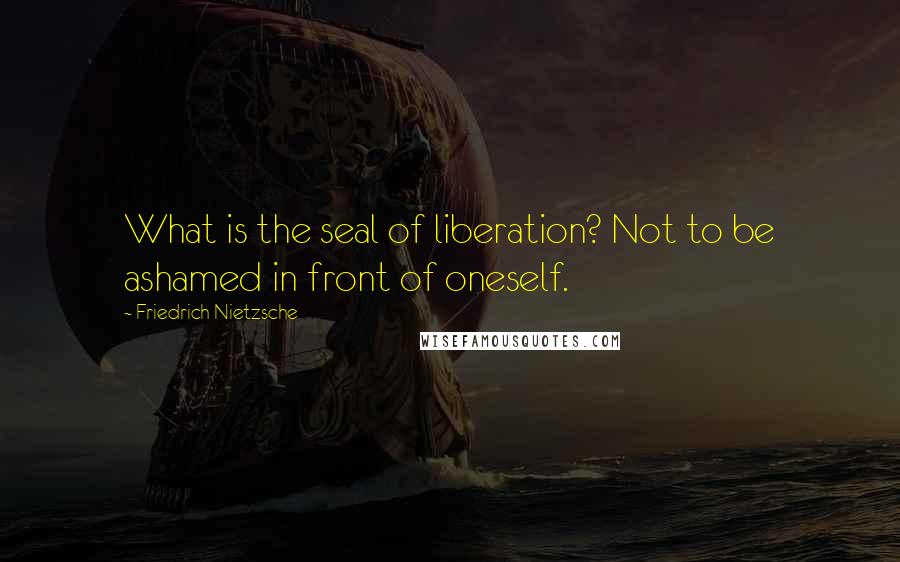 Friedrich Nietzsche Quotes: What is the seal of liberation? Not to be ashamed in front of oneself.