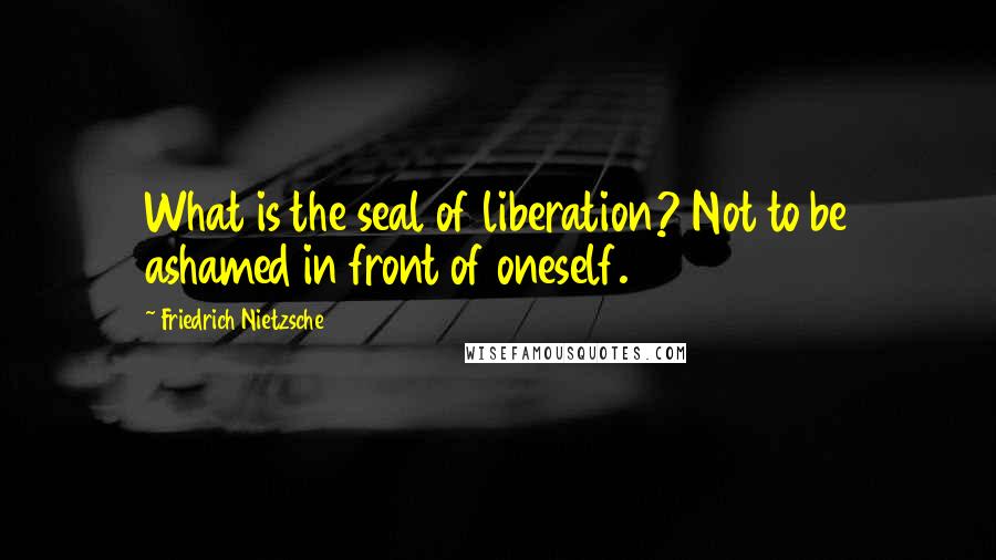 Friedrich Nietzsche Quotes: What is the seal of liberation? Not to be ashamed in front of oneself.