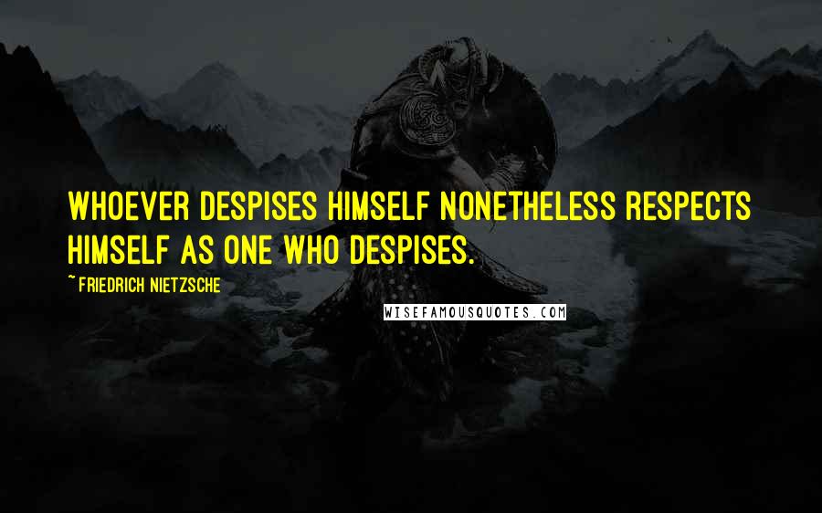 Friedrich Nietzsche Quotes: Whoever despises himself nonetheless respects himself as one who despises.