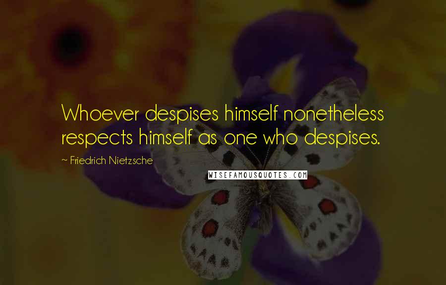 Friedrich Nietzsche Quotes: Whoever despises himself nonetheless respects himself as one who despises.