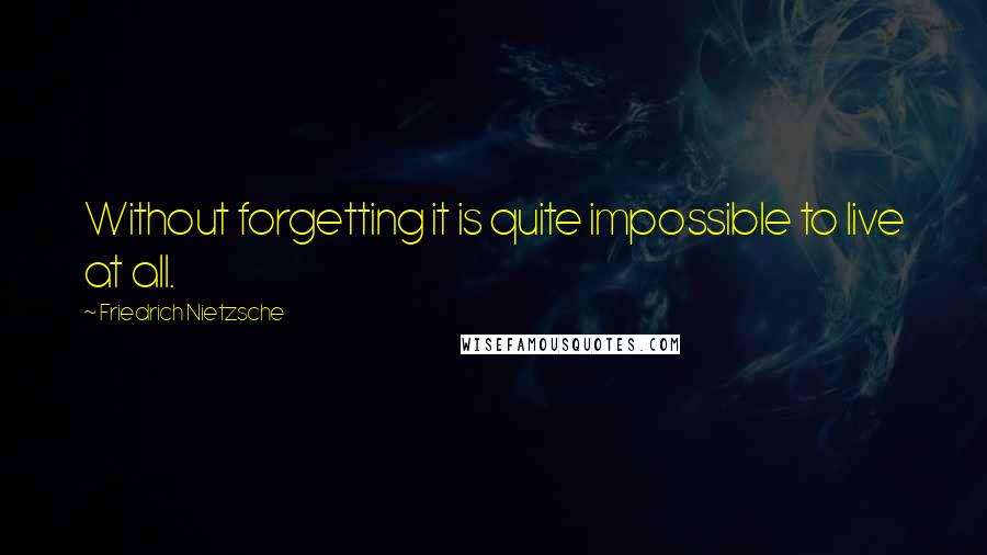 Friedrich Nietzsche Quotes: Without forgetting it is quite impossible to live at all.