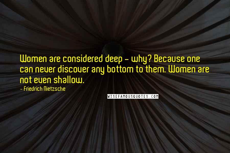 Friedrich Nietzsche Quotes: Women are considered deep - why? Because one can never discover any bottom to them. Women are not even shallow.