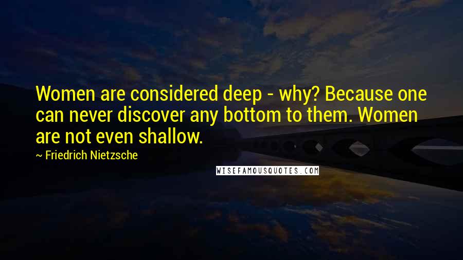 Friedrich Nietzsche Quotes: Women are considered deep - why? Because one can never discover any bottom to them. Women are not even shallow.