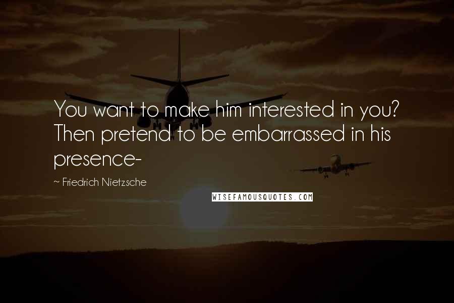 Friedrich Nietzsche Quotes: You want to make him interested in you? Then pretend to be embarrassed in his presence-