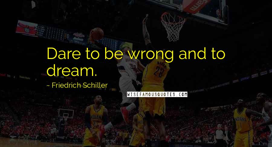 Friedrich Schiller Quotes: Dare to be wrong and to dream.