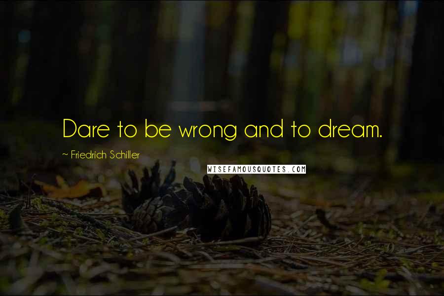 Friedrich Schiller Quotes: Dare to be wrong and to dream.