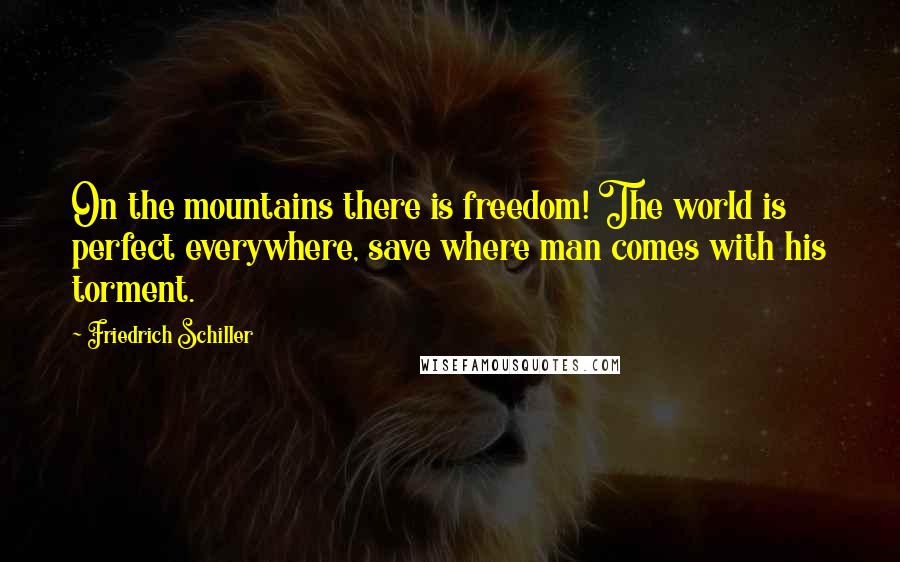 Friedrich Schiller Quotes: On the mountains there is freedom! The world is perfect everywhere, save where man comes with his torment.