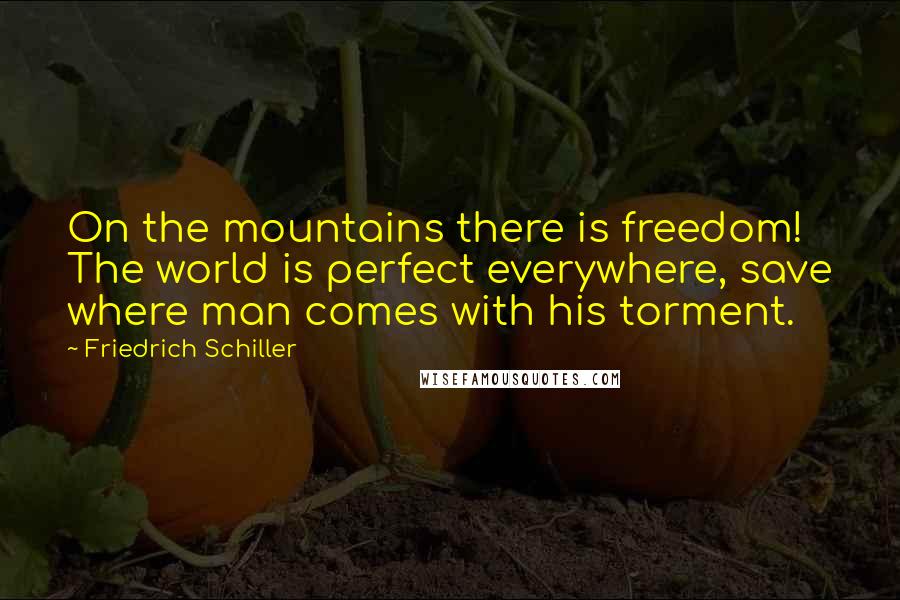 Friedrich Schiller Quotes: On the mountains there is freedom! The world is perfect everywhere, save where man comes with his torment.