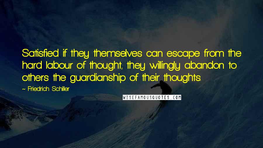 Friedrich Schiller Quotes: Satisfied if they themselves can escape from the hard labour of thought, they willingly abandon to others the guardianship of their thoughts.