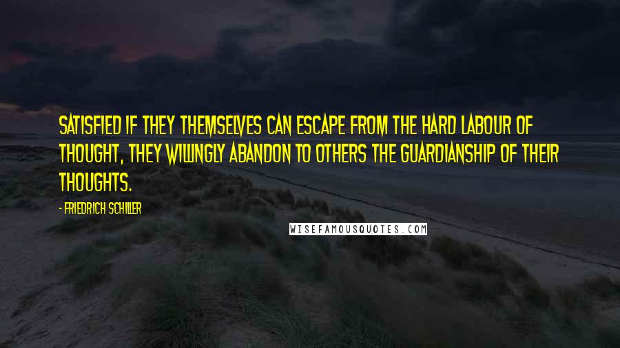 Friedrich Schiller Quotes: Satisfied if they themselves can escape from the hard labour of thought, they willingly abandon to others the guardianship of their thoughts.