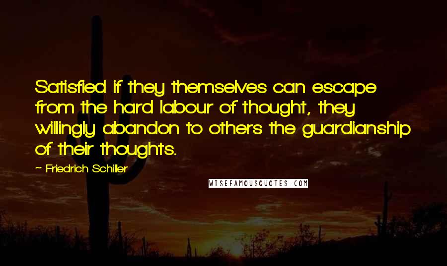 Friedrich Schiller Quotes: Satisfied if they themselves can escape from the hard labour of thought, they willingly abandon to others the guardianship of their thoughts.