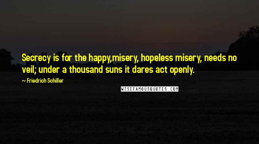 Friedrich Schiller Quotes: Secrecy is for the happy,misery, hopeless misery, needs no veil; under a thousand suns it dares act openly.