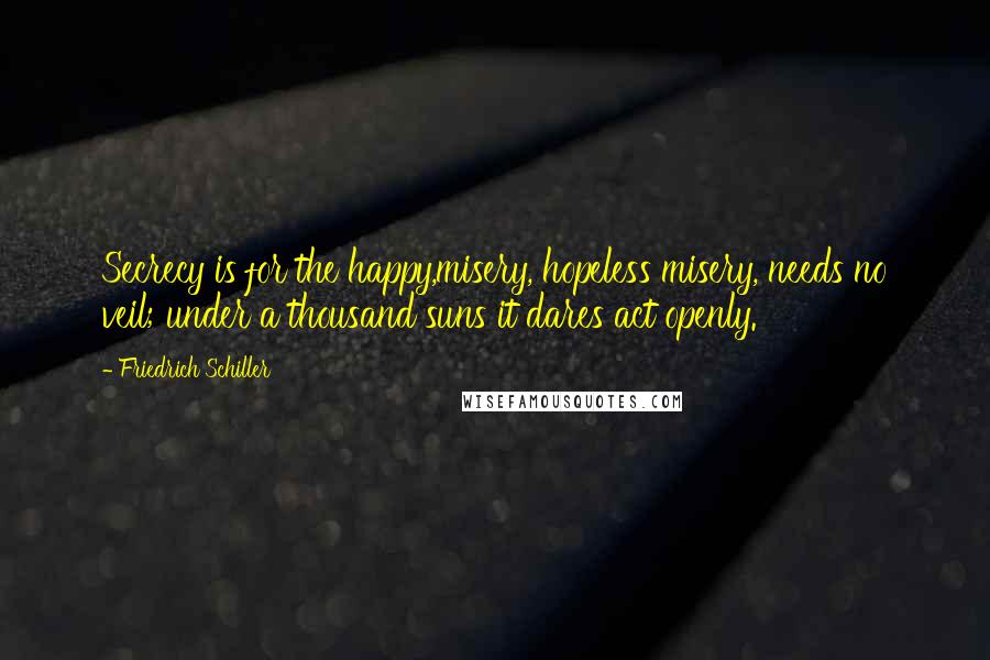 Friedrich Schiller Quotes: Secrecy is for the happy,misery, hopeless misery, needs no veil; under a thousand suns it dares act openly.