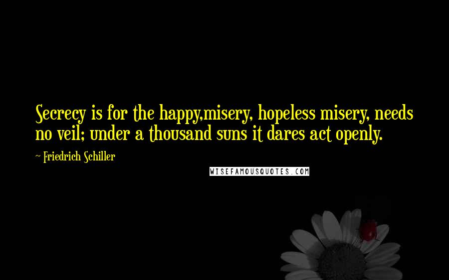 Friedrich Schiller Quotes: Secrecy is for the happy,misery, hopeless misery, needs no veil; under a thousand suns it dares act openly.