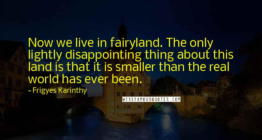 Frigyes Karinthy Quotes: Now we live in fairyland. The only lightly disappointing thing about this land is that it is smaller than the real world has ever been.