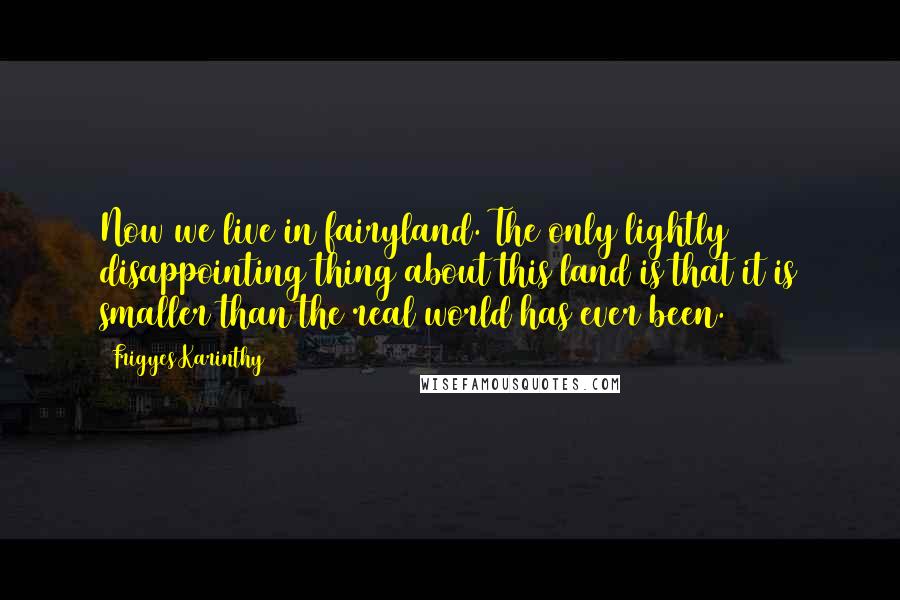 Frigyes Karinthy Quotes: Now we live in fairyland. The only lightly disappointing thing about this land is that it is smaller than the real world has ever been.