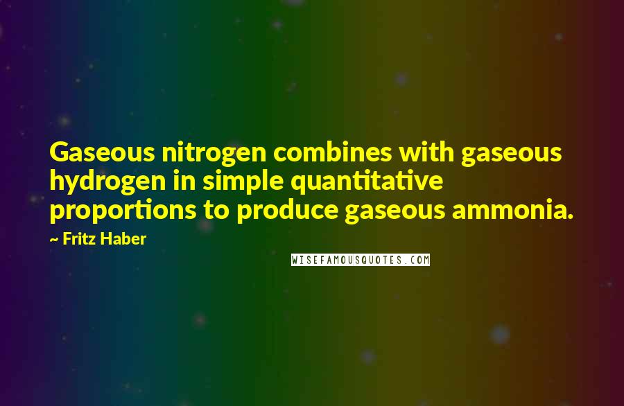 Fritz Haber Quotes: Gaseous nitrogen combines with gaseous hydrogen in simple quantitative proportions to produce gaseous ammonia.