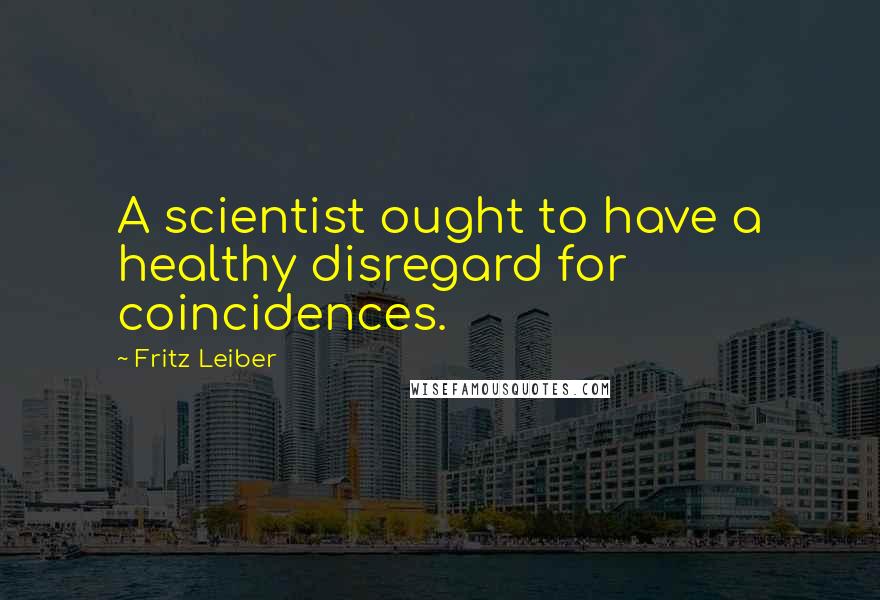 Fritz Leiber Quotes: A scientist ought to have a healthy disregard for coincidences.