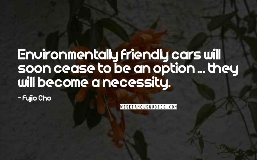 Fujio Cho Quotes: Environmentally friendly cars will soon cease to be an option ... they will become a necessity.