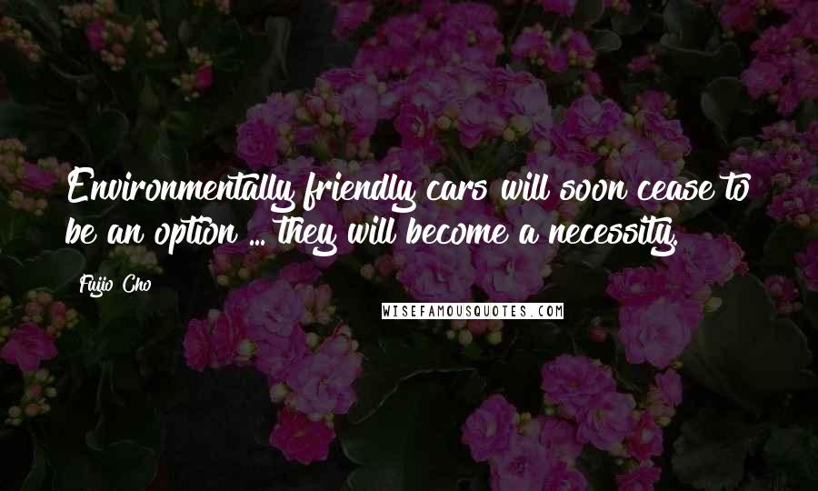 Fujio Cho Quotes: Environmentally friendly cars will soon cease to be an option ... they will become a necessity.