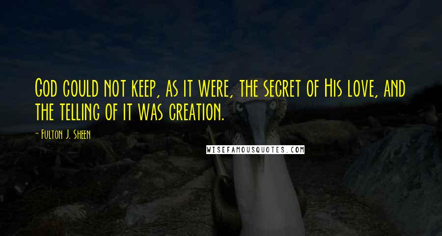 Fulton J. Sheen Quotes: God could not keep, as it were, the secret of His love, and the telling of it was creation.