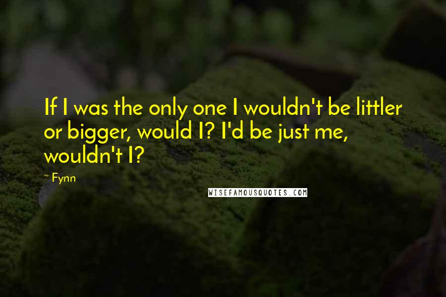 Fynn Quotes: If I was the only one I wouldn't be littler or bigger, would I? I'd be just me, wouldn't I?