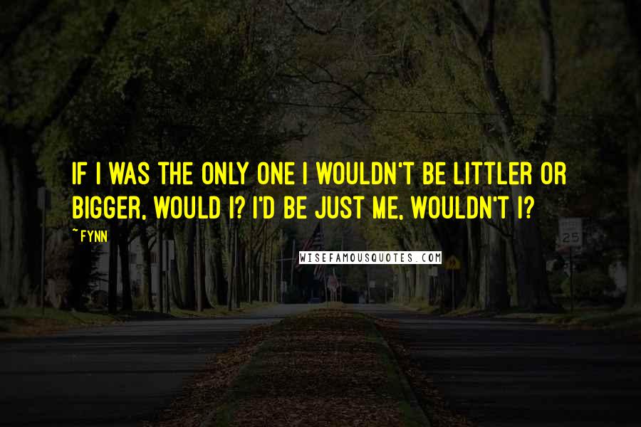 Fynn Quotes: If I was the only one I wouldn't be littler or bigger, would I? I'd be just me, wouldn't I?