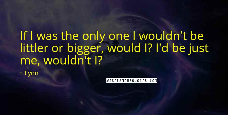 Fynn Quotes: If I was the only one I wouldn't be littler or bigger, would I? I'd be just me, wouldn't I?