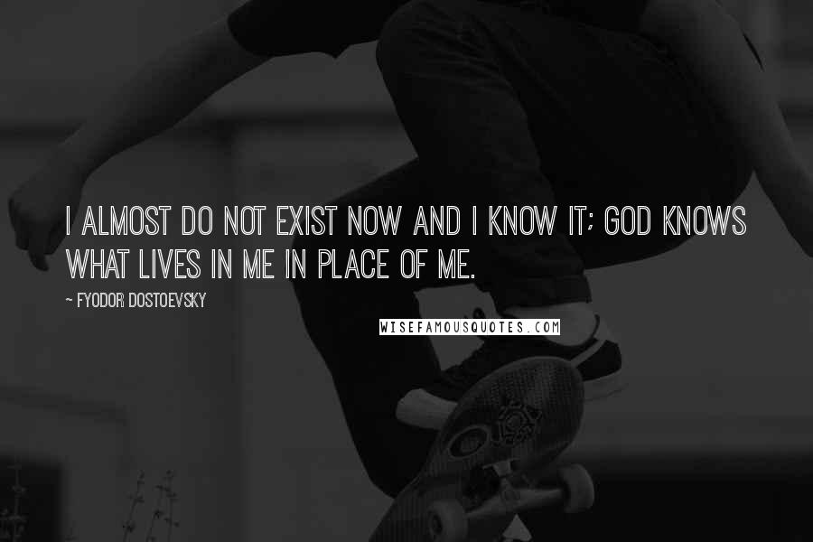 Fyodor Dostoevsky Quotes: I almost do not exist now and I know it; God knows what lives in me in place of me.