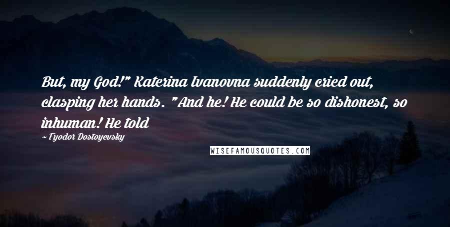 Fyodor Dostoyevsky Quotes: But, my God!" Katerina Ivanovna suddenly cried out, clasping her hands. "And he! He could be so dishonest, so inhuman! He told