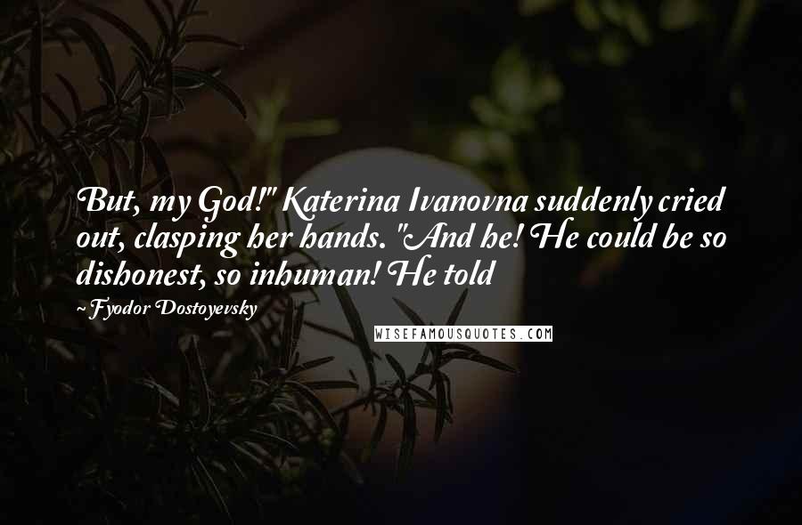 Fyodor Dostoyevsky Quotes: But, my God!" Katerina Ivanovna suddenly cried out, clasping her hands. "And he! He could be so dishonest, so inhuman! He told