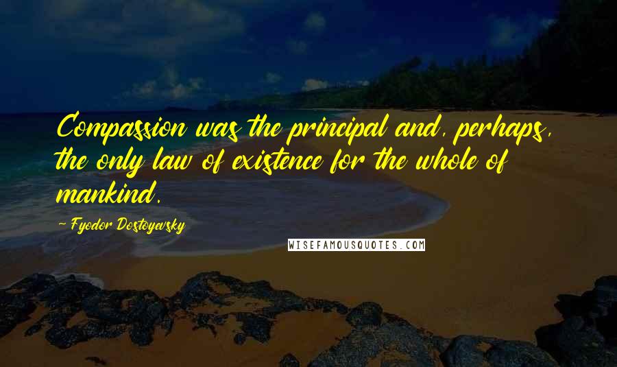 Fyodor Dostoyevsky Quotes: Compassion was the principal and, perhaps, the only law of existence for the whole of mankind.