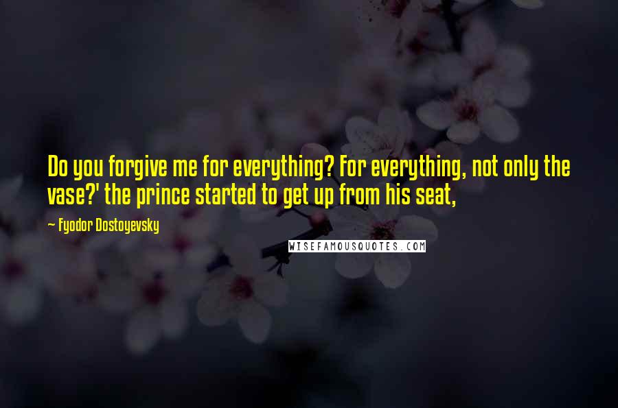 Fyodor Dostoyevsky Quotes: Do you forgive me for everything? For everything, not only the vase?' the prince started to get up from his seat,