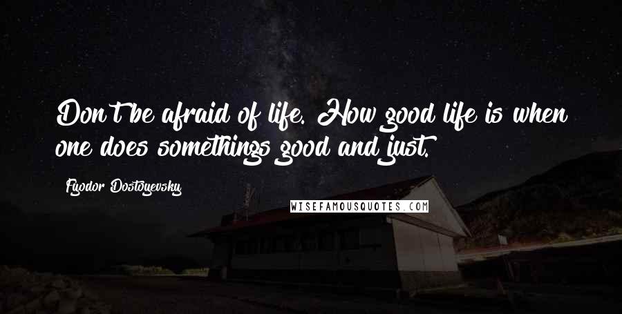 Fyodor Dostoyevsky Quotes: Don't be afraid of life. How good life is when one does somethings good and just.