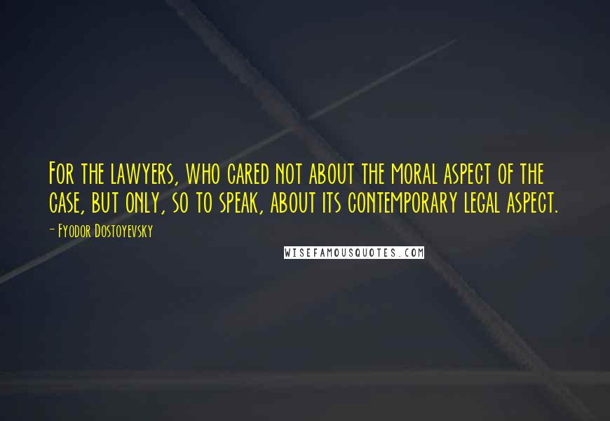 Fyodor Dostoyevsky Quotes: For the lawyers, who cared not about the moral aspect of the case, but only, so to speak, about its contemporary legal aspect.