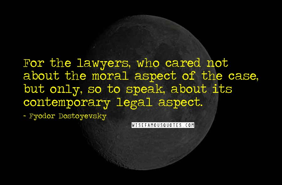 Fyodor Dostoyevsky Quotes: For the lawyers, who cared not about the moral aspect of the case, but only, so to speak, about its contemporary legal aspect.