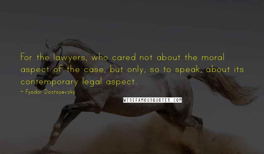 Fyodor Dostoyevsky Quotes: For the lawyers, who cared not about the moral aspect of the case, but only, so to speak, about its contemporary legal aspect.