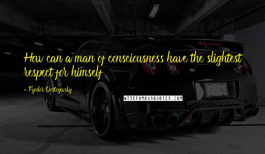 Fyodor Dostoyevsky Quotes: How can a man of consciousness have the slightest respect for himself