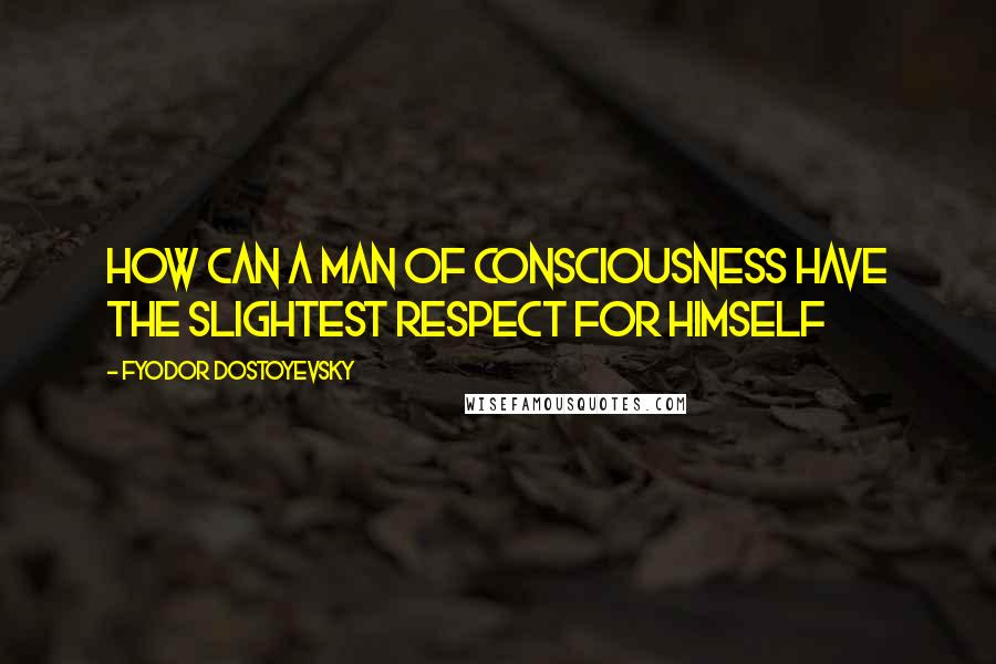 Fyodor Dostoyevsky Quotes: How can a man of consciousness have the slightest respect for himself