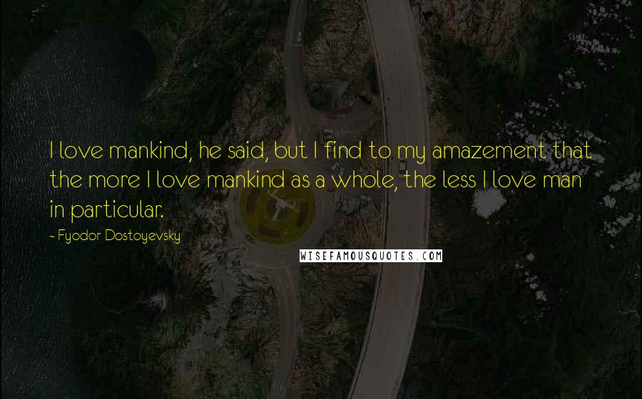 Fyodor Dostoyevsky Quotes: I love mankind, he said, but I find to my amazement that the more I love mankind as a whole, the less I love man in particular.