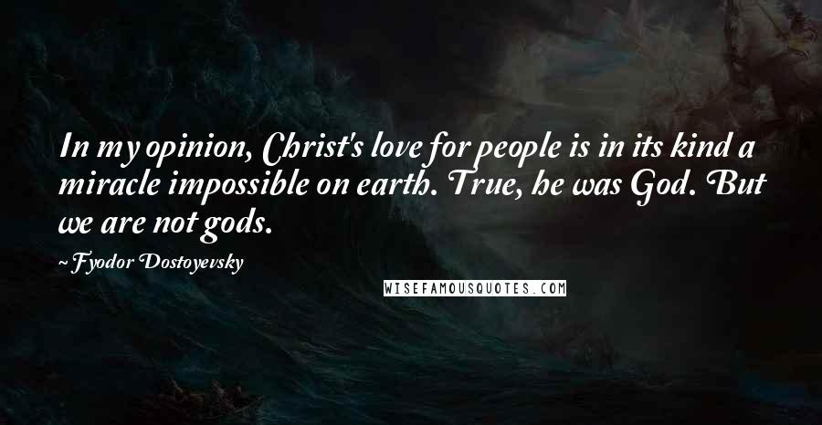 Fyodor Dostoyevsky Quotes: In my opinion, Christ's love for people is in its kind a miracle impossible on earth. True, he was God. But we are not gods.