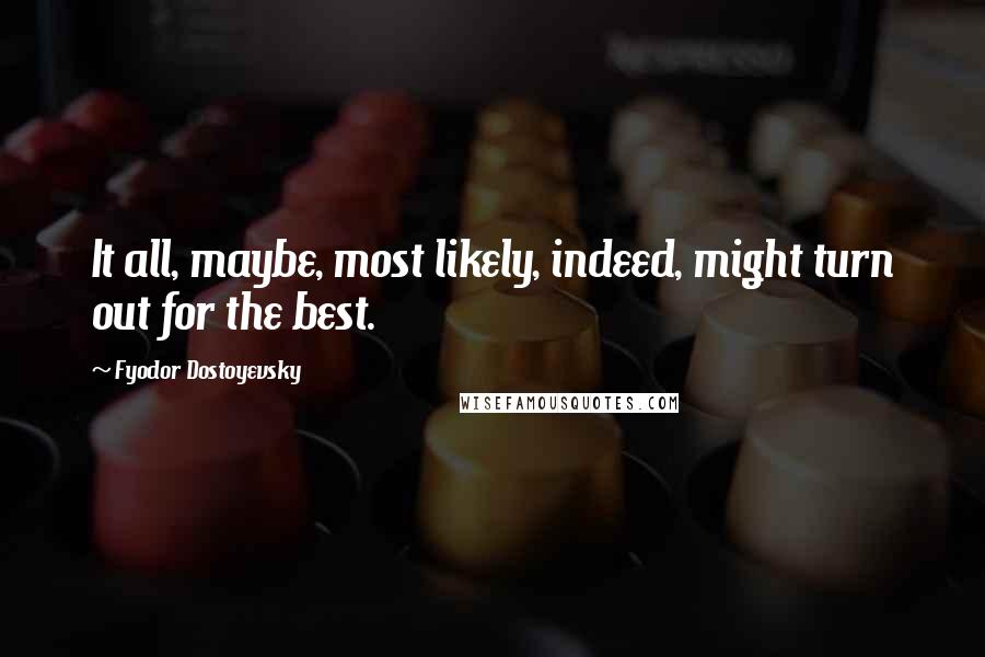 Fyodor Dostoyevsky Quotes: It all, maybe, most likely, indeed, might turn out for the best.