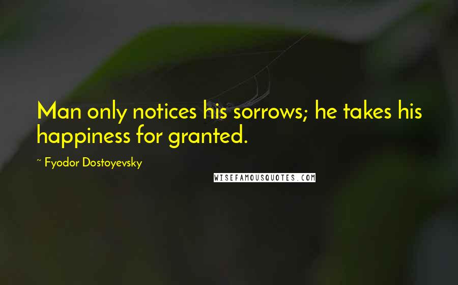 Fyodor Dostoyevsky Quotes: Man only notices his sorrows; he takes his happiness for granted.