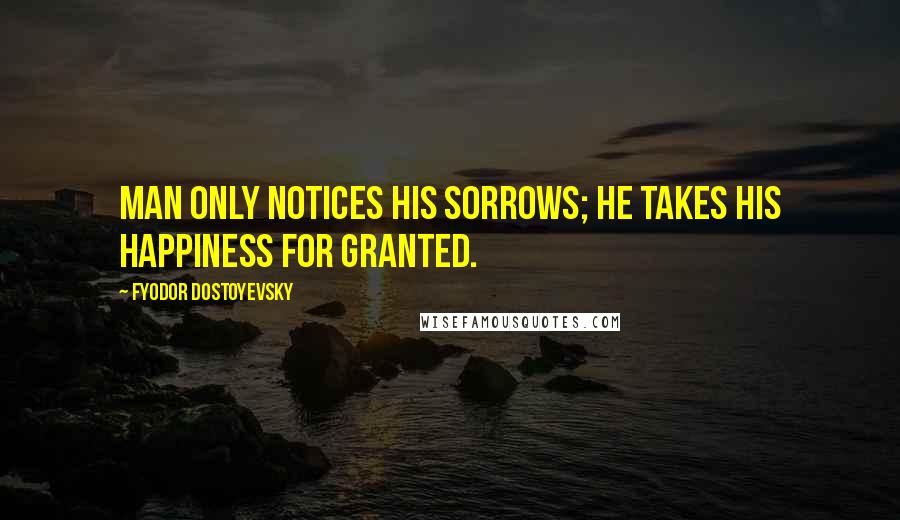 Fyodor Dostoyevsky Quotes: Man only notices his sorrows; he takes his happiness for granted.