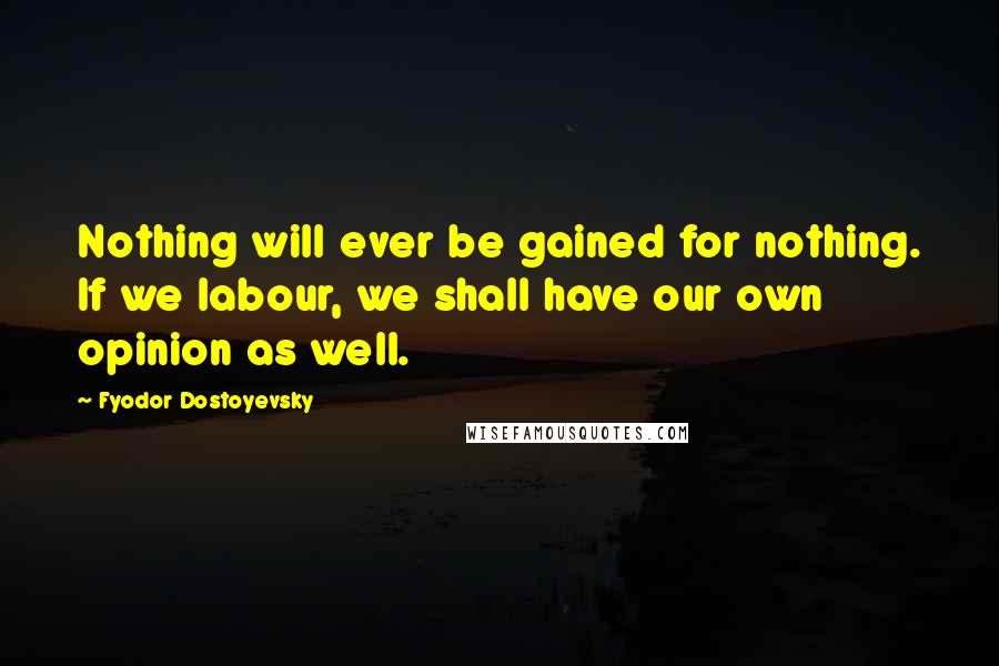 Fyodor Dostoyevsky Quotes: Nothing will ever be gained for nothing. If we labour, we shall have our own opinion as well.