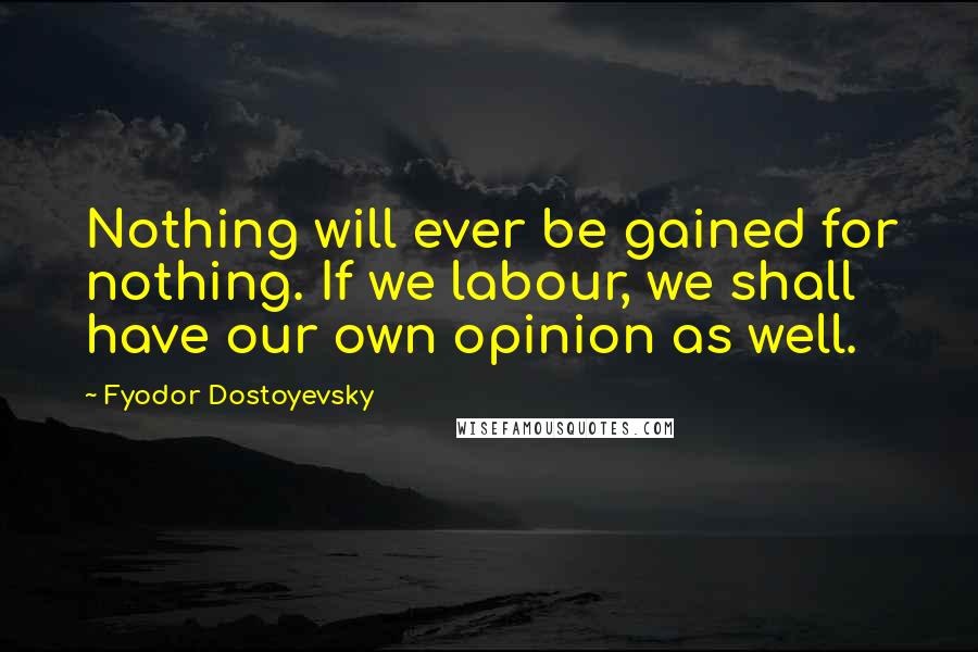 Fyodor Dostoyevsky Quotes: Nothing will ever be gained for nothing. If we labour, we shall have our own opinion as well.