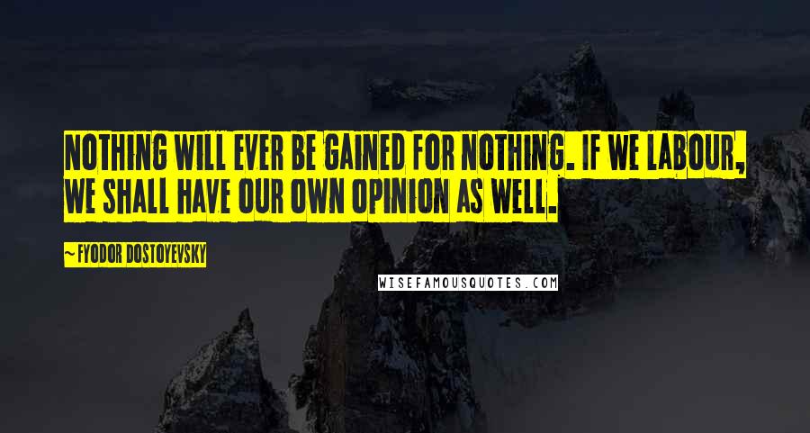 Fyodor Dostoyevsky Quotes: Nothing will ever be gained for nothing. If we labour, we shall have our own opinion as well.