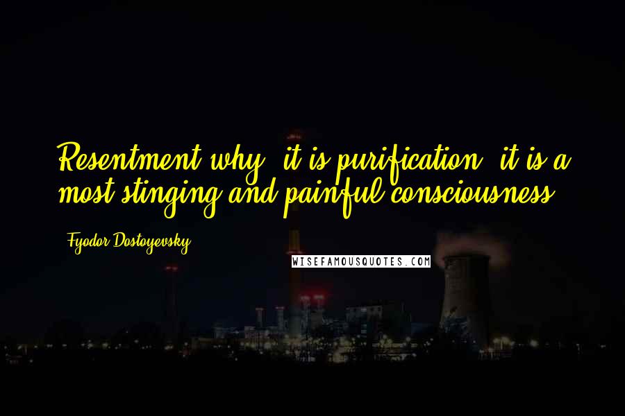 Fyodor Dostoyevsky Quotes: Resentment-why, it is purification; it is a most stinging and painful consciousness!