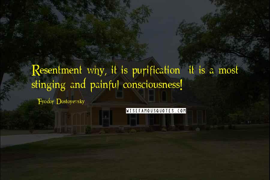 Fyodor Dostoyevsky Quotes: Resentment-why, it is purification; it is a most stinging and painful consciousness!